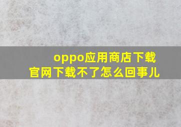 oppo应用商店下载官网下载不了怎么回事儿