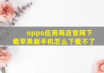 oppo应用商店官网下载苹果版手机怎么下载不了