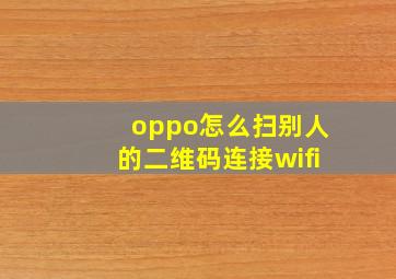 oppo怎么扫别人的二维码连接wifi