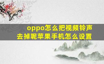 oppo怎么把视频铃声去掉呢苹果手机怎么设置