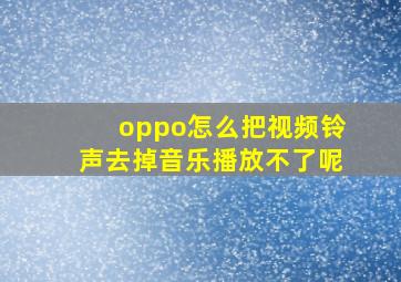 oppo怎么把视频铃声去掉音乐播放不了呢