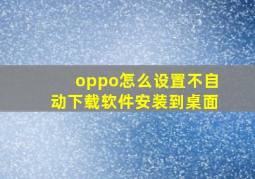 oppo怎么设置不自动下载软件安装到桌面