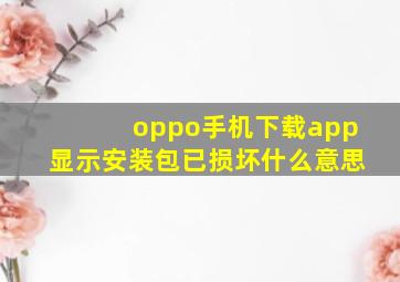 oppo手机下载app显示安装包已损坏什么意思