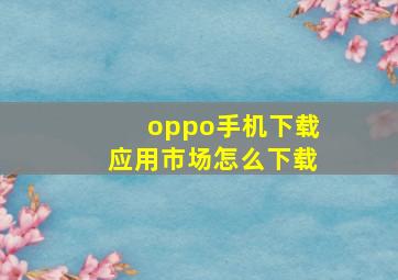 oppo手机下载应用市场怎么下载