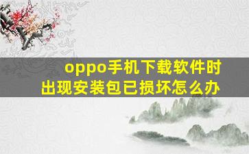 oppo手机下载软件时出现安装包已损坏怎么办