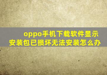 oppo手机下载软件显示安装包已损坏无法安装怎么办