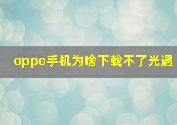 oppo手机为啥下载不了光遇