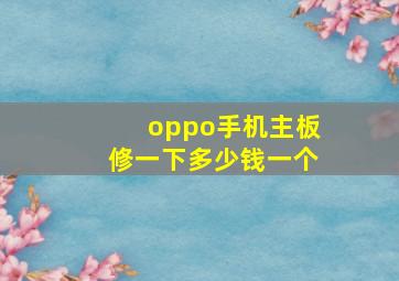 oppo手机主板修一下多少钱一个