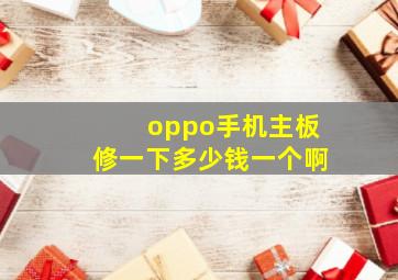 oppo手机主板修一下多少钱一个啊