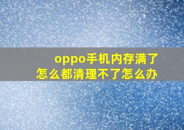 oppo手机内存满了怎么都清理不了怎么办