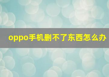 oppo手机删不了东西怎么办