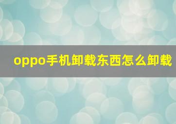 oppo手机卸载东西怎么卸载