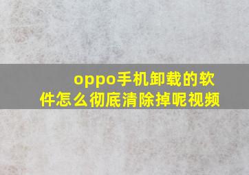 oppo手机卸载的软件怎么彻底清除掉呢视频