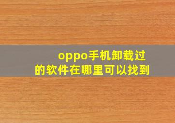 oppo手机卸载过的软件在哪里可以找到