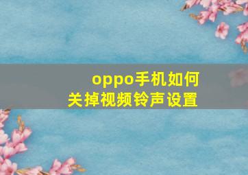 oppo手机如何关掉视频铃声设置