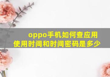 oppo手机如何查应用使用时间和时间密码是多少