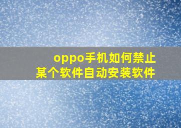 oppo手机如何禁止某个软件自动安装软件