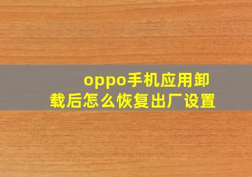 oppo手机应用卸载后怎么恢复出厂设置