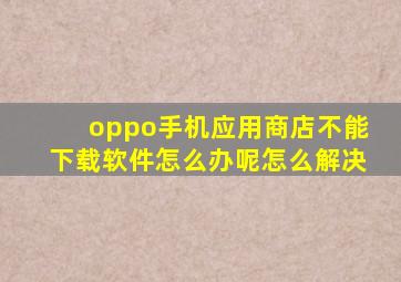 oppo手机应用商店不能下载软件怎么办呢怎么解决