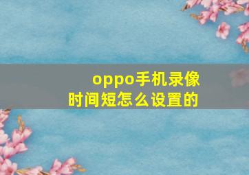 oppo手机录像时间短怎么设置的