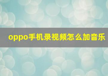 oppo手机录视频怎么加音乐