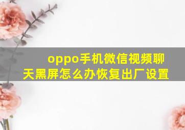 oppo手机微信视频聊天黑屏怎么办恢复出厂设置