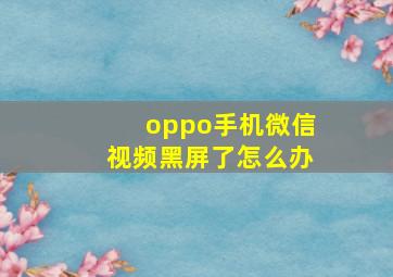 oppo手机微信视频黑屏了怎么办