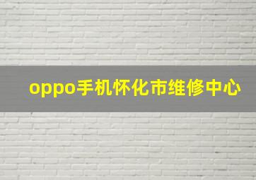 oppo手机怀化市维修中心