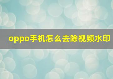 oppo手机怎么去除视频水印