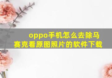 oppo手机怎么去除马赛克看原图照片的软件下载