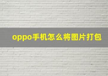 oppo手机怎么将图片打包