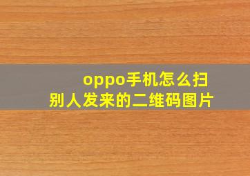 oppo手机怎么扫别人发来的二维码图片