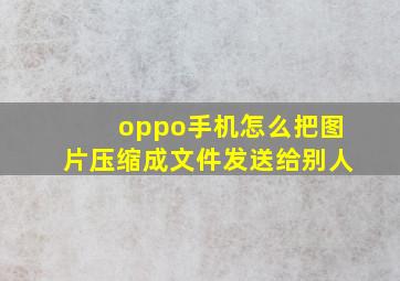 oppo手机怎么把图片压缩成文件发送给别人