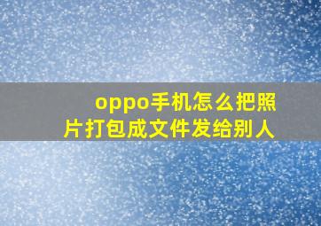 oppo手机怎么把照片打包成文件发给别人