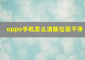 oppo手机怎么清除垃圾干净