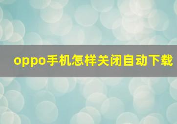 oppo手机怎样关闭自动下载