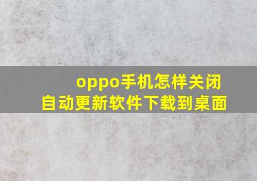 oppo手机怎样关闭自动更新软件下载到桌面