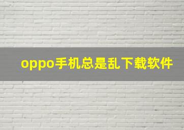 oppo手机总是乱下载软件