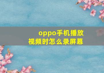 oppo手机播放视频时怎么录屏幕