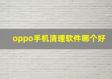 oppo手机清理软件哪个好