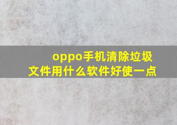 oppo手机清除垃圾文件用什么软件好使一点