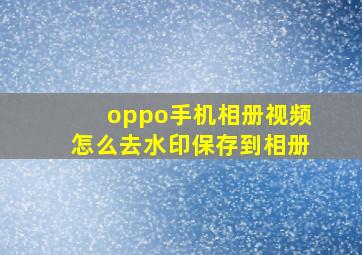 oppo手机相册视频怎么去水印保存到相册