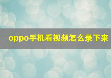 oppo手机看视频怎么录下来