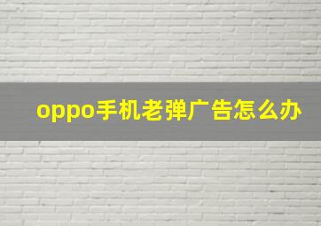 oppo手机老弹广告怎么办