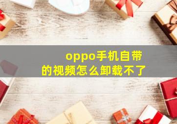 oppo手机自带的视频怎么卸载不了