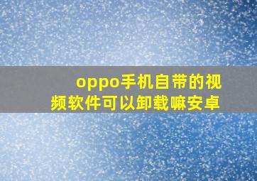 oppo手机自带的视频软件可以卸载嘛安卓