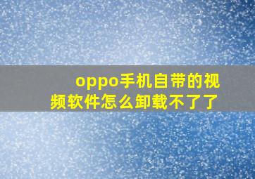 oppo手机自带的视频软件怎么卸载不了了