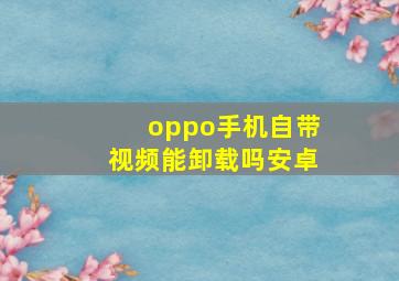 oppo手机自带视频能卸载吗安卓