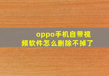 oppo手机自带视频软件怎么删除不掉了