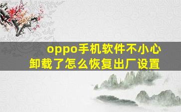 oppo手机软件不小心卸载了怎么恢复出厂设置